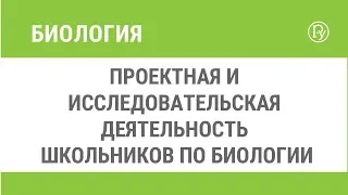 Проектная и исследовательская деятельность школьников по биологии