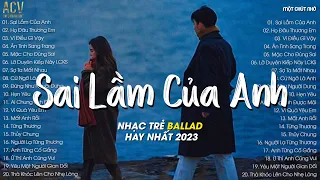 Sai Lầm Lớn Nhất Anh Mang Trong Cuộc Đời... Sai Lầm Của Anh | Nhạc Trẻ Nhẹ Nhàng Hay Nhất 2023