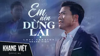 Em Nên Dừng Lại lofi - Khang Việt | Thôi Em Đừng Nặng Lòng Anh Ta Lofi