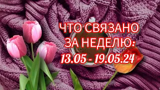 Вязание. МОЯ ВЯЗАЛЬНАЯ НЕДЕЛЯ: 13.05 - 19.05.24. Три готовые работы и начало нового процесса. Обзор.