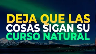 DEJA QUE LAS COSAS SIGAN SU CURSO NATURAL | ACEPTAR, SOLTAR Y FLUIR