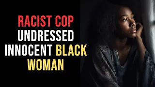 RACIST COP UNDRESSED INNOCENT BLACK WOMAN, You won't believe what happened next!