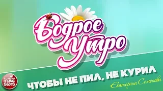 БОДРОЕ УТРО ❀ ПЕСНИ ДЛЯ ХОРОШЕГО НАСТРОЕНИЯ ❀ ЧТОБЫ НЕ ПИЛ, НЕ КУРИЛ ❀ ЕКАТЕРИНА СЕМЁНОВА