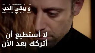 لا أستطيع أن أتركك أبدًا| مسلسل و يبقى الحب - الحلقة 48