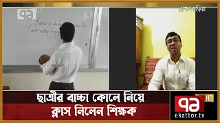 ছাত্রীর শিশু সন্তানকে কোলে নিয়ে ক্লাস নিলেন শিক্ষক | Songbad Bistar | Ekattor TV