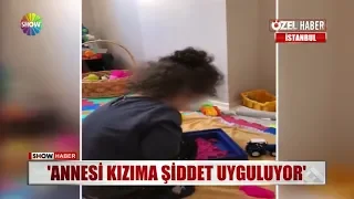 "Annesi kızıma şiddet uyguluyor"