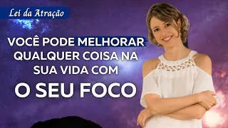 Você pode melhorar qualquer coisa na sua vida com o seu foco | Lei da Atração