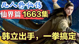 【凡人修仙传】仙界篇：1663集 韩立出手，一拳搞定      凡人修仙传剧情讲解 凡人修仙分析 凡人修仙传原著小说解析 凡人修仙传小说解读