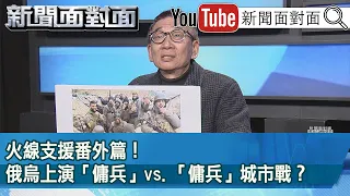 精彩片段》火線支援番外篇！ 俄烏上演「傭兵」vs.「傭兵」城市戰？ 【新聞面對面】2022.03.08