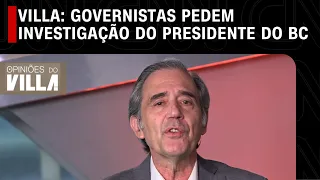 Villa: Governistas pedem investigação do presidente do BC | OPINIÕES DO VILLA - 06/07/2023