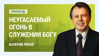 Неугасаемый огонь в служении Богу. Валерий Рябой | Проповеди