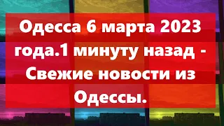 Одесса 6 марта 2023 года.1 минуту назад - Свежие новости из Одессы.