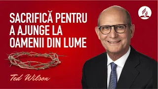 Sacrificiul [La ce vei renunța pentru a ajunge la oamenii din lume?] - Pastorul Ted Wilson