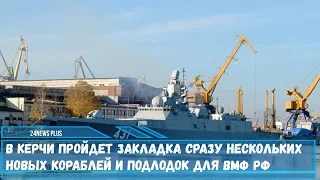 В Керчи пройдет закладка сразу нескольких новых кораблей и подлодок для ВМФ РФ