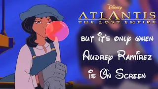 Atlantis: The Lost Empire but it's only when Audrey Ramirez is On Screen