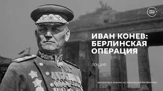 Иван Конев: Берлинская операция и историческое наследие | лекция Сергея Сопелева