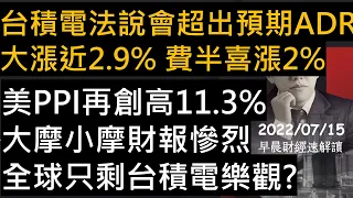 【早晨財經速解讀】台積電法說會超出預期 ADR大漲近2.9% 費半喜漲2% 美PPI再創高11.3% 大摩小摩財報慘烈 全球只剩台積電樂觀? 2022/7/15(五)