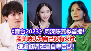 《舞臺2023》周深陳嘉樺首播!孟美岐認為自己沒有火過，謙虛低調還是自卑否認!#舞臺2023#周深#陳嘉樺#孟美岐