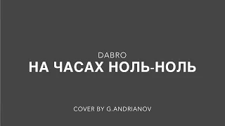 НА ЧАСАХ НОЛЬ - НОЛЬ // DABRO  cover by G.Andrianov