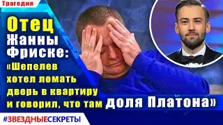 🔔 Отец Жанны Фриске: «Шепелев хотел ломать дверь в квартиру и говорил, что там доля Платона»