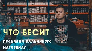 ЧТО БЕСИТ ПРОДАВЦА КАЛЬЯННОГО МАГАЗИНА?!