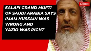 Salafi Grand Mufti of Saudi Arabia says Imam Hussain was wrong and Yazid was right