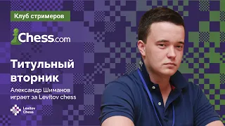 Александр Шиманов играет ТИТУЛЬНЫЙ ВТОРНИК на Chess.com 🏆 / "Клуб стримеров" возвращается!♟️Шахматы