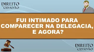 FUI INTIMADO PARA COMPARECER NA DELEGACIA, E AGORA?