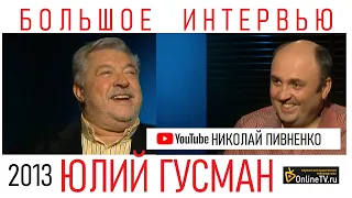 ЮЛИЙ ГУСМАН в большом интервью Николаю Пивненко - 2013 год