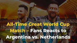 All-Time Great World Cup Match – Fans Reacts to Argentina vs. Netherlands