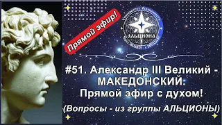 #51. Александр III Великий - МАКЕДОНСКИЙ. Прямой эфир с духом! (Вопросы - из группы АЛЬЦИОНЫ)