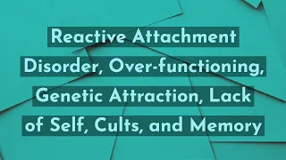 Reactive Attachment Disorder, Over-functioning, Genetic Attraction, Lack of Self, Cults, and Memory