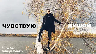 ЧУВСТВУЮ ДУШОЙ - Максим Алифиренко ( cover Alekseev)