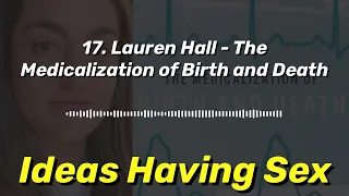 17. Lauren Hall - The Medicalization of Birth and Death | Ideas Having Sex