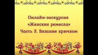 Онлайн-экскурсия «Женские ремесла». Часть 3. Вязание крючком