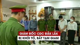 Mua kit test từ Việt Á, Giám đốc CDC Đắk Lắk bị khởi tố, bắt tạm giam