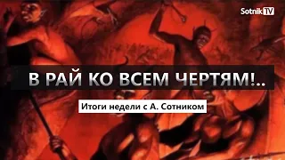 В РАЙ КО ВСЕМ ЧЕРТЯМ!.. Итоги недели с А. Сотником