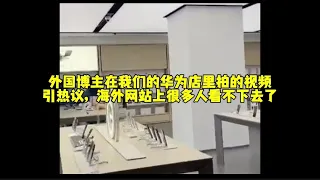 外国博主在我们的华为店里拍的视频引热议，海外网站上很多人看不下去了