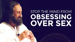 How To Stop The Mind From Obsessing Over Sex | The Secrets Of Tantra | Gurudev Sri Sri Ravi Shankar