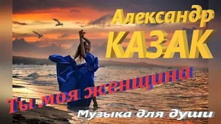 Александр КАЗАК - Ты моя женщина (МУЗЫКА ДЛЯ ДУШИ)