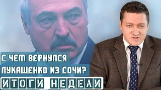 С чем вернулся Лукашенко из Сочи? Итоги недели