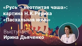 Ирина Дьяченко. «Русь - неотпитая чаша»: картина Н.К. Рериха «Пасхальная ночь». Лекция