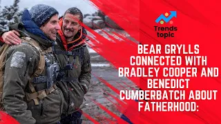 Bear Grylls Connected With Bradley Cooper and Benedict Cumberbatch About Fatherhood: