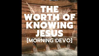 The Worth of Knowing Jesus [Morning Devo]