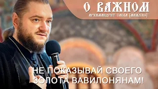 Архимандрит Савва (Мажуко). О важном. Не показывай своего золота вавилонянам!