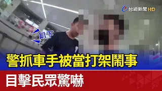 警抓車手被當打架鬧事 目擊民眾驚嚇