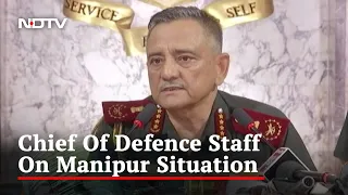 "Manipur Situation Will Take Time To Settle Down": Chief Of Defence Staff
