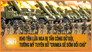 Điểm nóng quốc tế: Kho tên lửa Nga bị tấn công dữ dội, tướng Mỹ tuyên bố “Crimea sớm đổi chủ”?