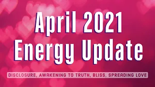 April 2021 Energy Update – Disclosure, Awakening to TRUTH, Bliss, Spreading LOVE ❤️