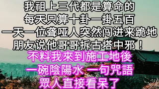 我祖上三代都是算命每天只算十卦一掛五百一位聋哑人闯进来跪地朋友他哥哥拆古塔中邪！不料我來到施工地後一碗陰陽水 一句咒語眾人直接看呆了 #心書時光 #為人處事 #生活經驗 #情感故事 #唯美频道 #爽文